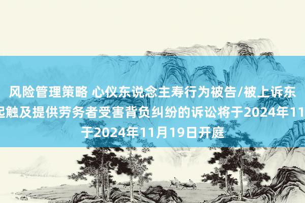 风险管理策略 心仪东说念主寿行为被告/被上诉东说念主的1起触及提供劳务者受害背负纠纷的诉讼将于2024年11月19日开庭