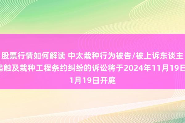 股票行情如何解读 中太栽种行为被告/被上诉东谈主的1起触及栽种工程条约纠纷的诉讼将于2024年11月19日开庭