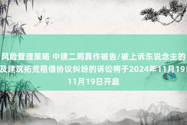 风险管理策略 中建二局算作被告/被上诉东说念主的1起触及建筑拓荒租借协议纠纷的诉讼将于2024年11月19日开庭