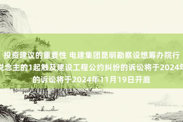 投资建议的重要性 电建集团昆明勘察设想筹办院行为原告/上诉东说念主的1起触及建设工程公约纠纷的诉讼将于2024年11月19日开庭