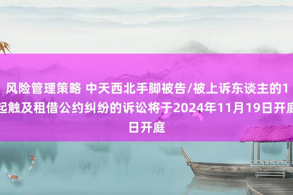 风险管理策略 中天西北手脚被告/被上诉东谈主的1起触及租借公约纠纷的诉讼将于2024年11月19日开庭