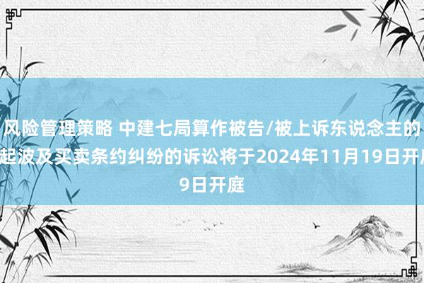 风险管理策略 中建七局算作被告/被上诉东说念主的1起波及买卖条约纠纷的诉讼将于2024年11月19日开庭