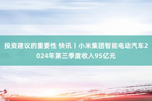 投资建议的重要性 快讯丨小米集团智能电动汽车2024年第三季度收入95亿元