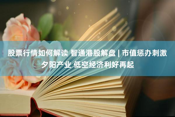 股票行情如何解读 智通港股解盘 | 市值惩办刺激夕阳产业 低空经济利好再起