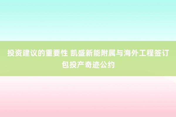 投资建议的重要性 凯盛新能附属与海外工程签订包投产奇迹公约