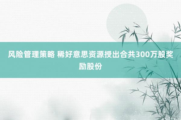 风险管理策略 稀好意思资源授出合共300万股奖励股份