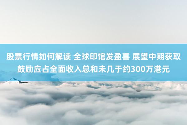 股票行情如何解读 全球印馆发盈喜 展望中期获取鼓励应占全面收入总和未几于约300万港元