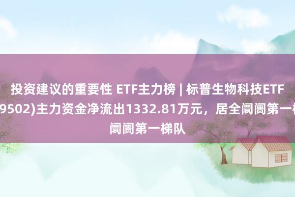 投资建议的重要性 ETF主力榜 | 标普生物科技ETF(159502)主力资金净流出1332.81万元，居全阛阓第一梯队