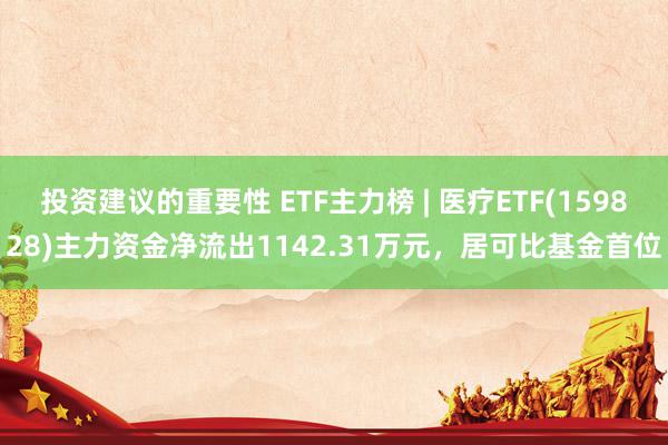 投资建议的重要性 ETF主力榜 | 医疗ETF(159828)主力资金净流出1142.31万元，居可比基金首位