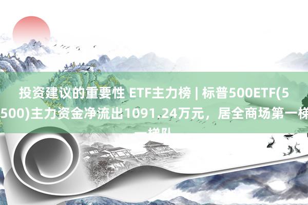 投资建议的重要性 ETF主力榜 | 标普500ETF(513500)主力资金净流出1091.24万元，居全商场第一梯队