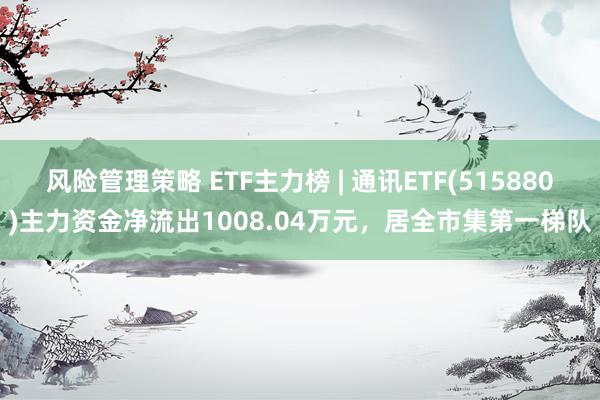 风险管理策略 ETF主力榜 | 通讯ETF(515880)主力资金净流出1008.04万元，居全市集第一梯队