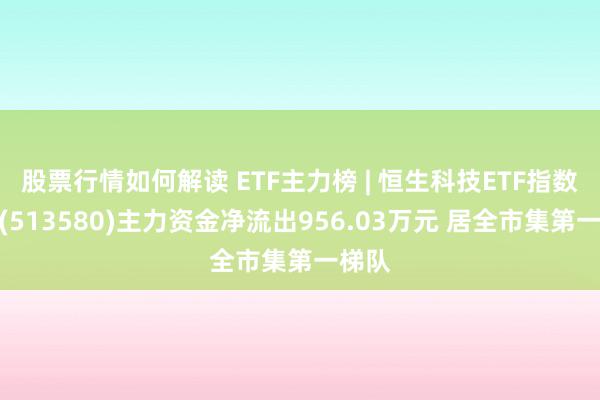 股票行情如何解读 ETF主力榜 | 恒生科技ETF指数基金(513580)主力资金净流出956.03万元 居全市集第一梯队