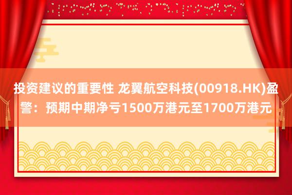 投资建议的重要性 龙翼航空科技(00918.HK)盈警：预期中期净亏1500万港元至1700万港元