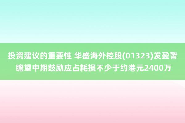 投资建议的重要性 华盛海外控股(01323)发盈警 瞻望中期鼓励应占耗损不少于约港元2400万