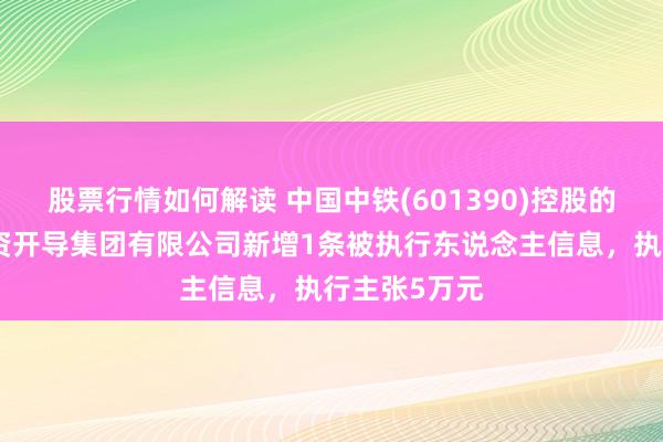 股票行情如何解读 中国中铁(601390)控股的中国铁工投资开导集团有限公司新增1条被执行东说念主信息，执行主张5万元