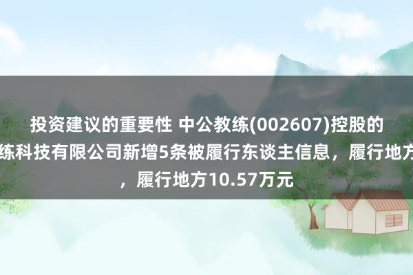 投资建议的重要性 中公教练(002607)控股的北京中公教练科技有限公司新增5条被履行东谈主信息，履行地方10.57万元