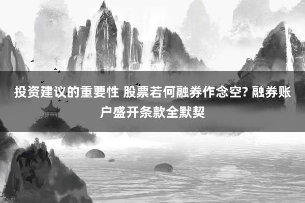 投资建议的重要性 股票若何融券作念空? 融券账户盛开条款全默契