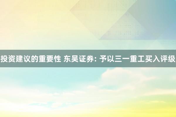 投资建议的重要性 东吴证券: 予以三一重工买入评级