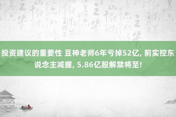 投资建议的重要性 豆神老师6年亏掉52亿, 前实控东说念主减握, 5.86亿股解禁将至!