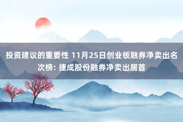 投资建议的重要性 11月25日创业板融券净卖出名次榜: 捷成股份融券净卖出居首