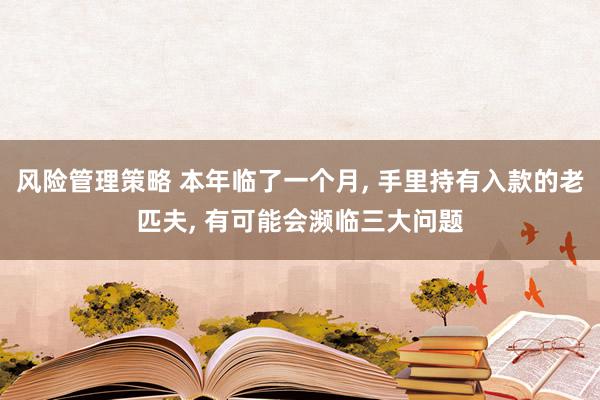 风险管理策略 本年临了一个月, 手里持有入款的老匹夫, 有可能会濒临三大问题