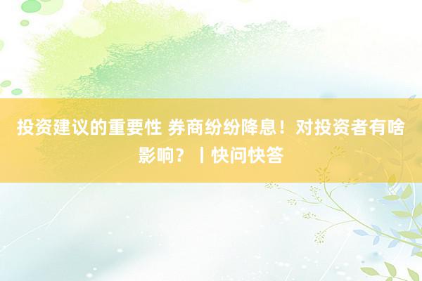 投资建议的重要性 券商纷纷降息！对投资者有啥影响？丨快问快答