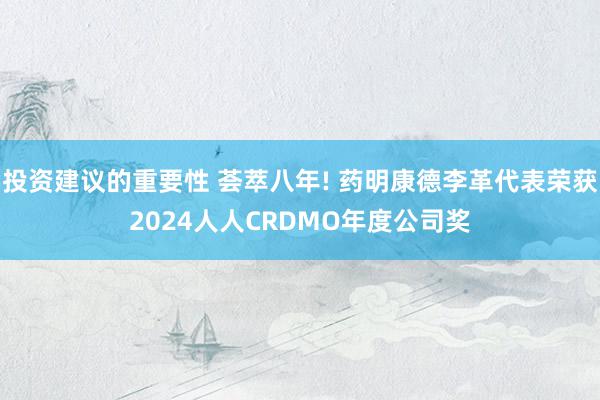 投资建议的重要性 荟萃八年! 药明康德李革代表荣获2024人人CRDMO年度公司奖