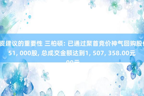 投资建议的重要性 三柏硕: 已通过聚首竞价神气回购股份151, 000股, 总成交金额达到1, 507, 358.00元