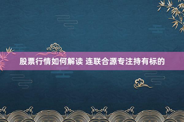 股票行情如何解读 连联合源专注持有标的