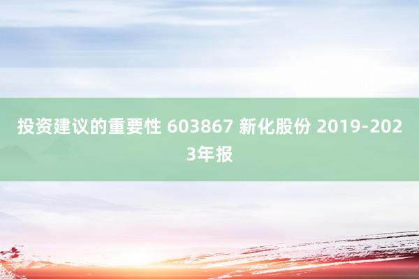 投资建议的重要性 603867 新化股份 2019-2023年报