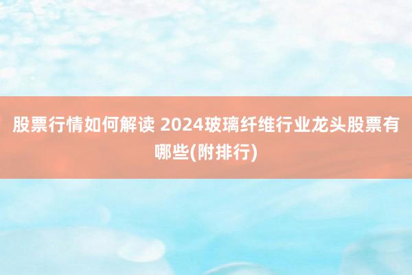 股票行情如何解读 2024玻璃纤维行业龙头股票有哪些(附排行)