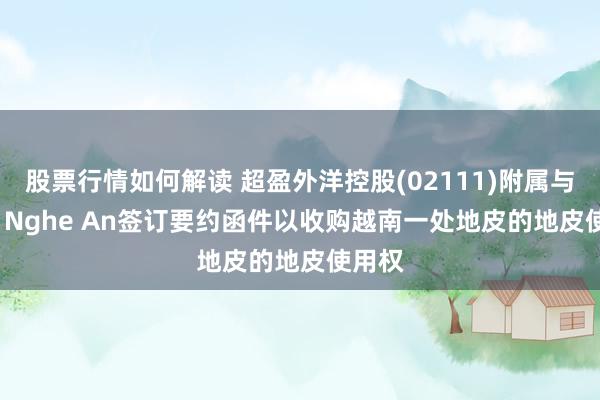 股票行情如何解读 超盈外洋控股(02111)附属与VSIP Nghe An签订要约函件以收购越南一处地皮的地皮使用权