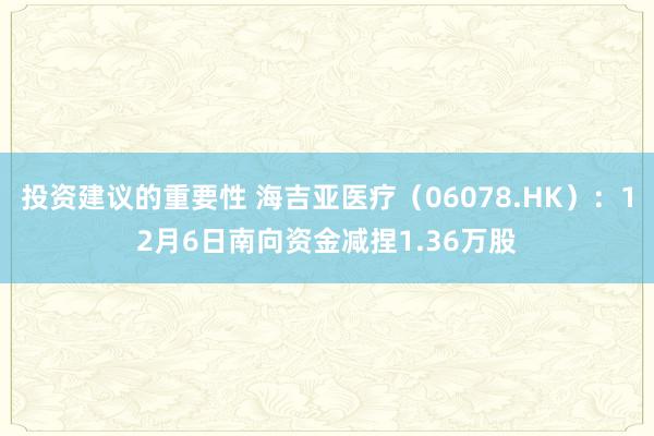 投资建议的重要性 海吉亚医疗（06078.HK）：12月6日南向资金减捏1.36万股