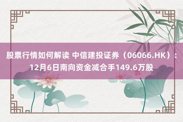 股票行情如何解读 中信建投证券（06066.HK）：12月6日南向资金减合手149.6万股