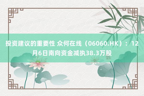 投资建议的重要性 众何在线（06060.HK）：12月6日南向资金减执38.3万股