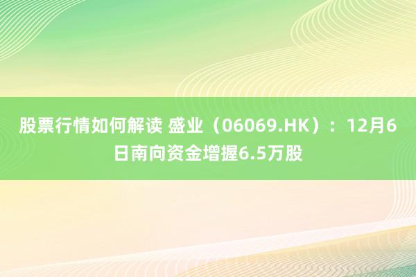 股票行情如何解读 盛业（06069.HK）：12月6日南向资金增握6.5万股