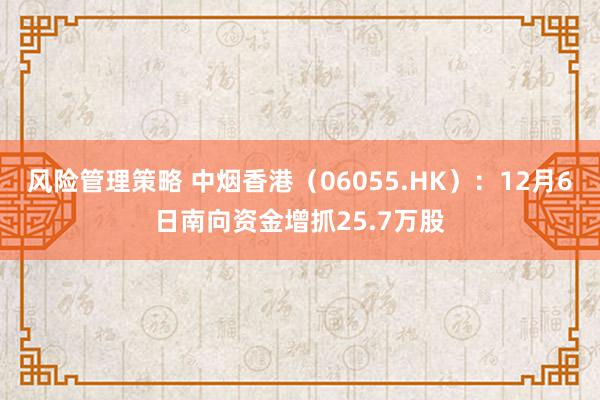 风险管理策略 中烟香港（06055.HK）：12月6日南向资金增抓25.7万股