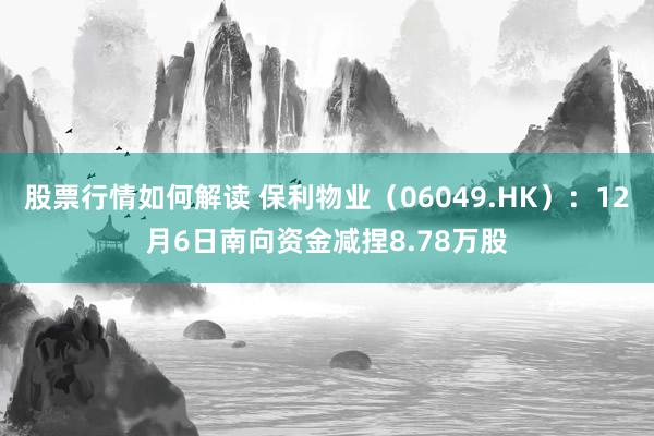 股票行情如何解读 保利物业（06049.HK）：12月6日南向资金减捏8.78万股