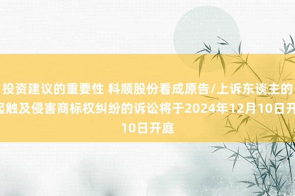 投资建议的重要性 科顺股份看成原告/上诉东谈主的1起触及侵害商标权纠纷的诉讼将于2024年12月10日开庭