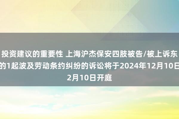 投资建议的重要性 上海沪杰保安四肢被告/被上诉东谈主的1起波及劳动条约纠纷的诉讼将于2024年12月10日开庭