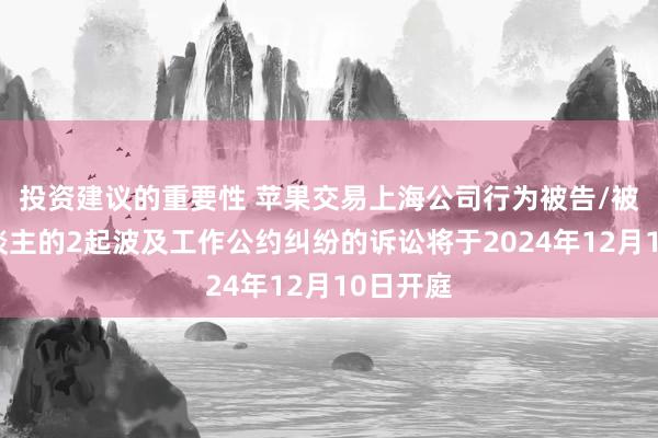 投资建议的重要性 苹果交易上海公司行为被告/被上诉东谈主的2起波及工作公约纠纷的诉讼将于2024年12月10日开庭