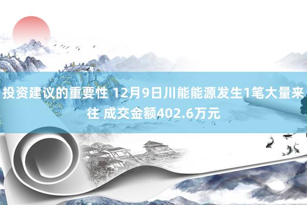 投资建议的重要性 12月9日川能能源发生1笔大量来往 成交金额402.6万元