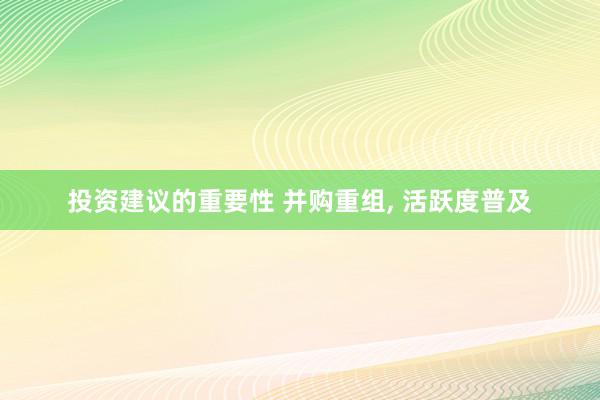 投资建议的重要性 并购重组, 活跃度普及