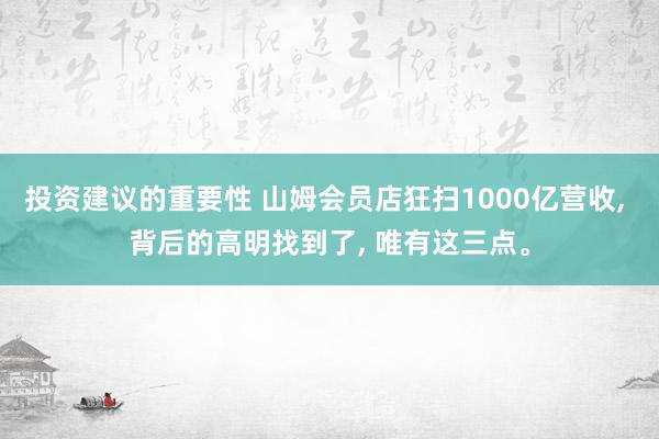 投资建议的重要性 山姆会员店狂扫1000亿营收, 背后的高明找到了, 唯有这三点。