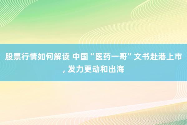 股票行情如何解读 中国“医药一哥”文书赴港上市, 发力更动和出海