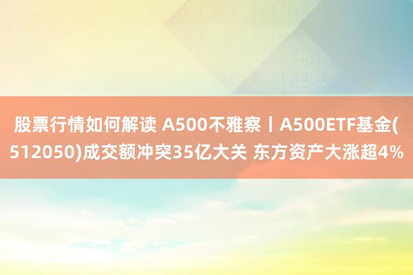 股票行情如何解读 A500不雅察丨A500ETF基金(512050)成交额冲突35亿大关 东方资产大涨超4%