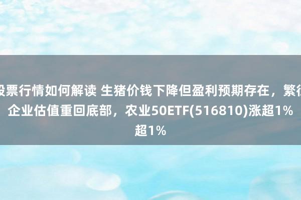 股票行情如何解读 生猪价钱下降但盈利预期存在，繁衍企业估值重回底部，农业50ETF(516810)涨超1%