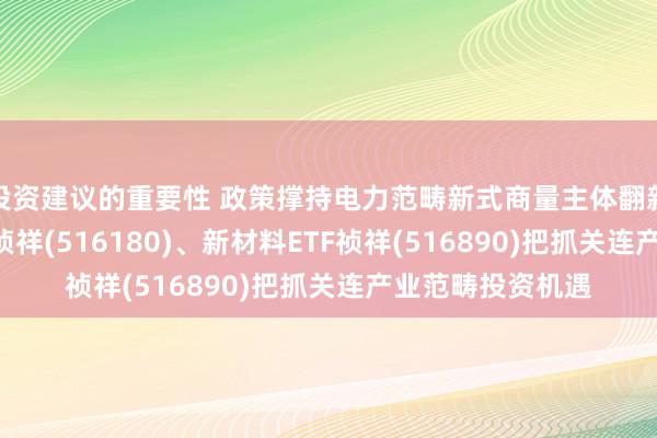 投资建议的重要性 政策撑持电力范畴新式商量主体翻新发展，光伏ETF祯祥(516180)、新材料ETF祯祥(516890)把抓关连产业范畴投资机遇