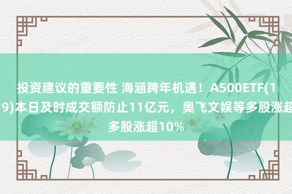 投资建议的重要性 海涵跨年机遇！A500ETF(159339)本日及时成交额防止11亿元，奥飞文娱等多股涨超10%