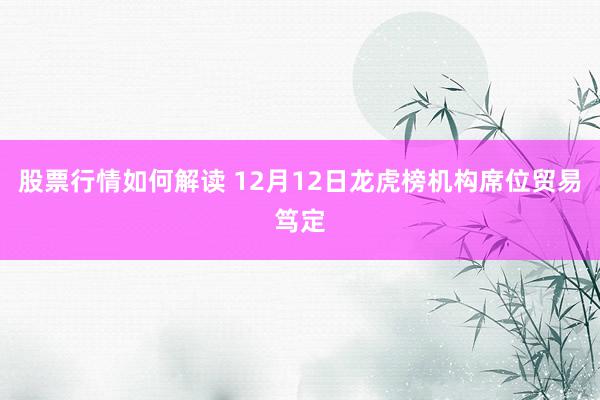 股票行情如何解读 12月12日龙虎榜机构席位贸易笃定